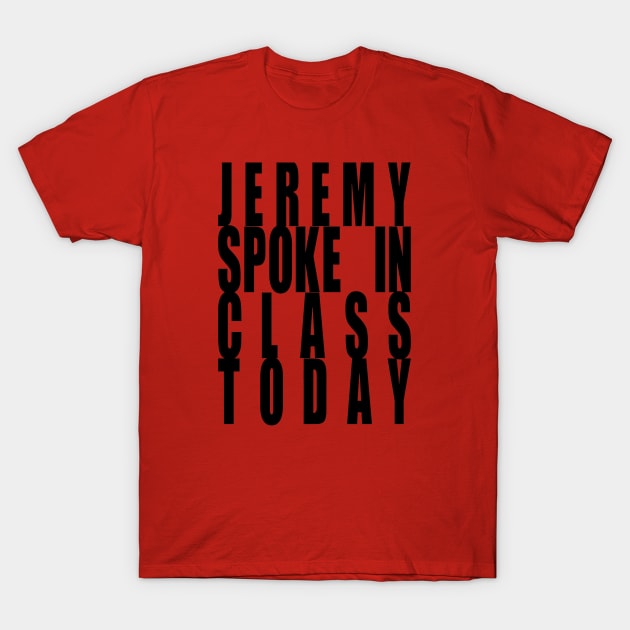 Jeremy Spoke In Class Today T-Shirt by Robettino900